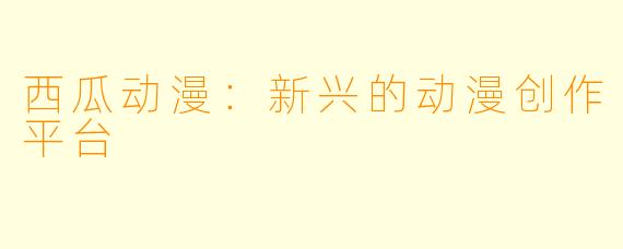 西瓜动漫：新兴的动漫创作平台