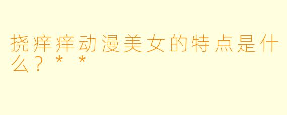 挠痒痒动漫美女的特点是什么?**