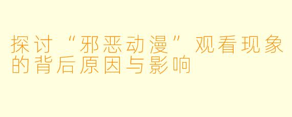 探讨“邪恶动漫”观看现象的背后原因与影响