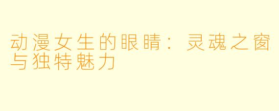 动漫女生的眼睛:灵魂之窗与独特魅力