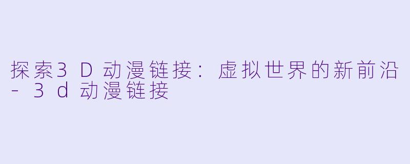 探索3D动漫链接：虚拟世界的新前沿-3d动漫链接
