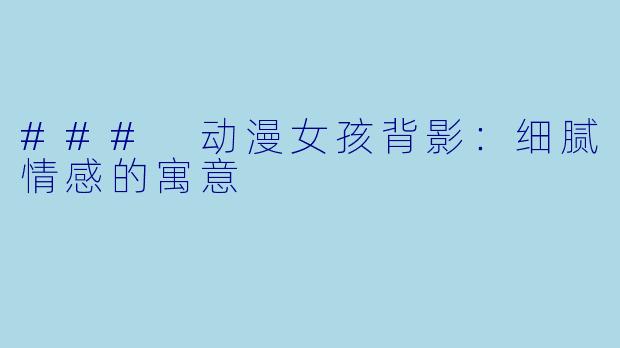 ### 动漫女孩背影:细腻情感的寓意