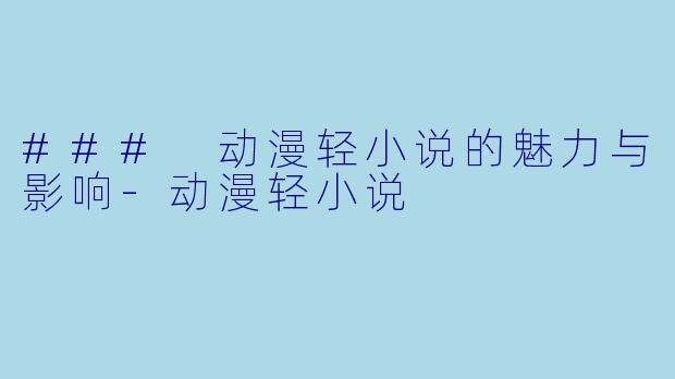 ### 动漫轻小说的魅力与影响-动漫轻小说