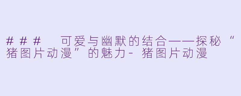 ### 可爱与幽默的结合——探秘“猪图片动漫”的魅力-猪图片动漫