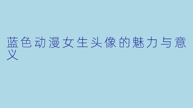 蓝色动漫女生头像的魅力与意义