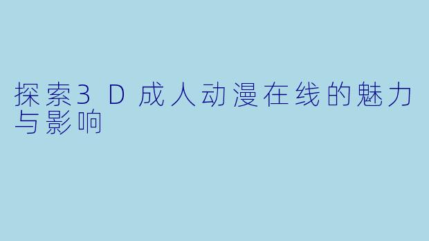 探索3D成人动漫在线的魅力与影响