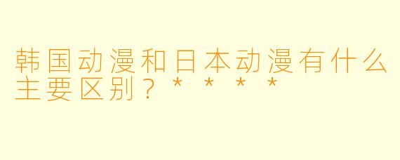 韩国动漫和日本动漫有什么主要区别?****
