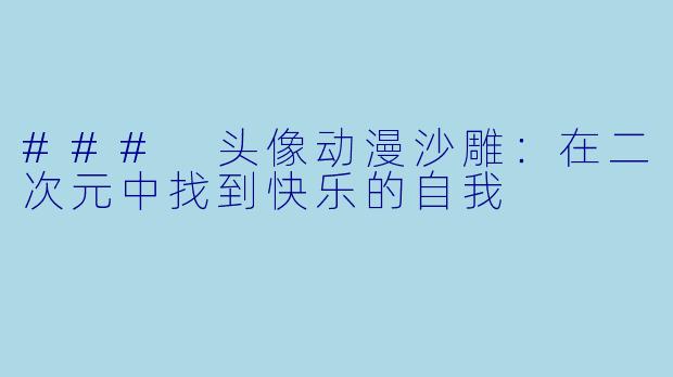 ### 头像动漫沙雕：在二次元中找到快乐的自我