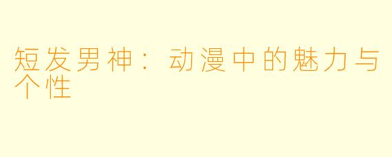 短发男神:动漫中的魅力与个性
