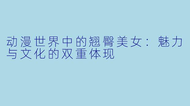 动漫世界中的翘臀美女：魅力与文化的双重体现