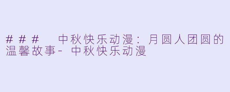 ### 中秋快乐动漫:月圆人团圆的温馨故事