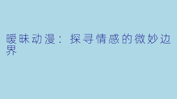 暧昧动漫：探寻情感的微妙边界