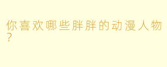 你喜欢哪些胖胖的动漫人物？  