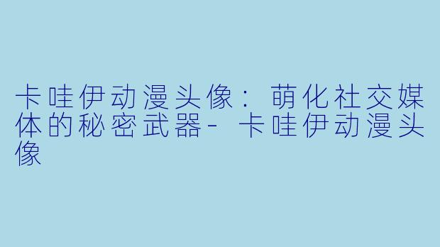 卡哇伊动漫头像:萌化社交媒体的秘密武器