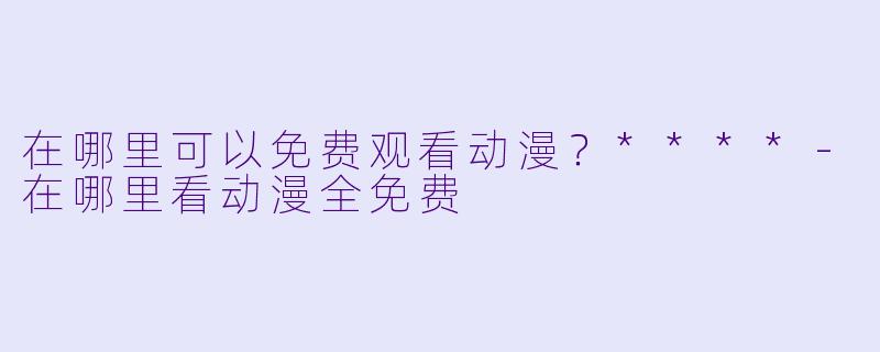在哪里可以免费观看动漫?****