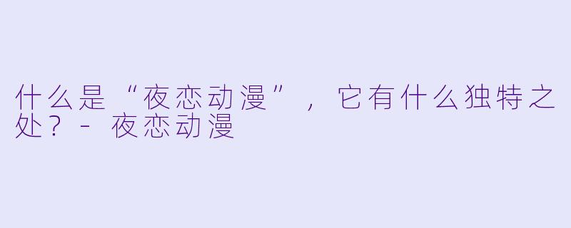 什么是“夜恋动漫”，它有什么独特之处？-夜恋动漫
