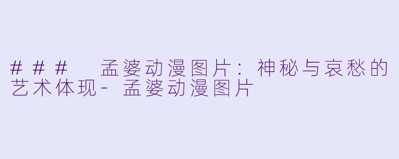 ### 孟婆动漫图片：神秘与哀愁的艺术体现-孟婆动漫图片