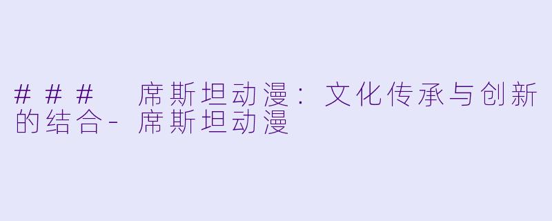 ### 席斯坦动漫：文化传承与创新的结合-席斯坦动漫