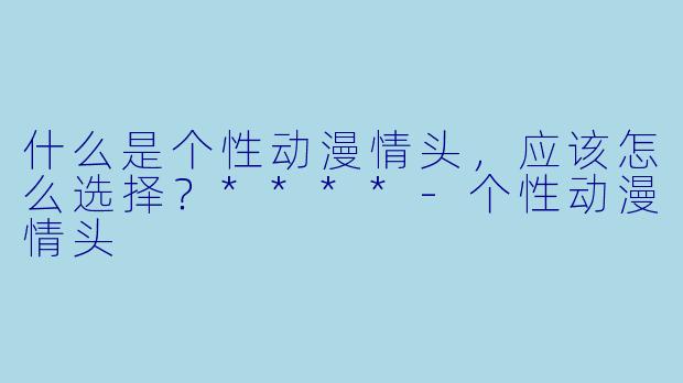 什么是个性动漫情头,应该怎么选择?****