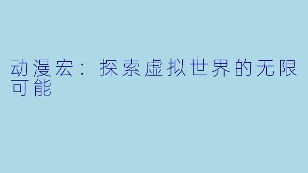 动漫宏：探索虚拟世界的无限可能