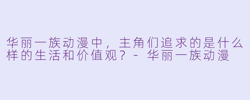 华丽一族动漫中,主角们追求的是什么样的生活和价值观?