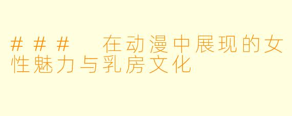### 在动漫中展现的女性魅力与乳房文化