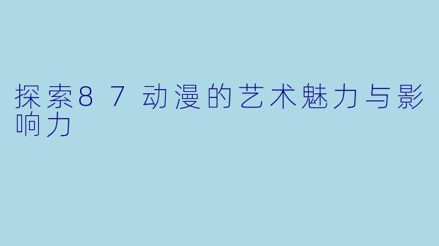 探索87动漫的艺术魅力与影响力