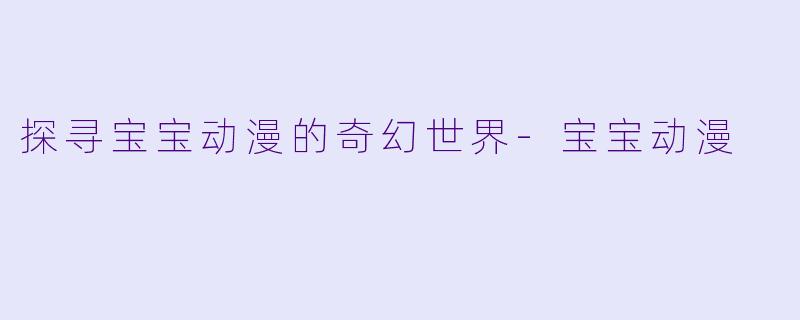 探寻宝宝动漫的奇幻世界-宝宝动漫