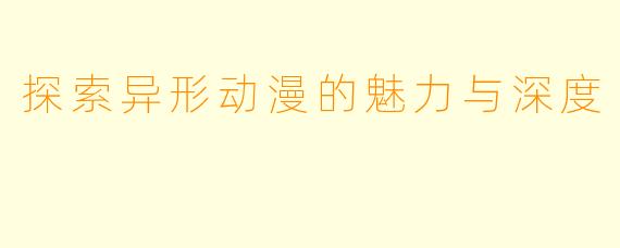 探索异形动漫的魅力与深度