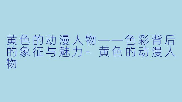 黄色的动漫人物——色彩背后的象征与魅力-黄色的动漫人物