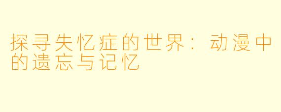 探寻失忆症的世界：动漫中的遗忘与记忆