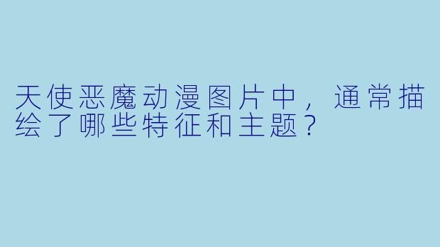 天使恶魔动漫图片中,通常描绘了哪些特征和主题?