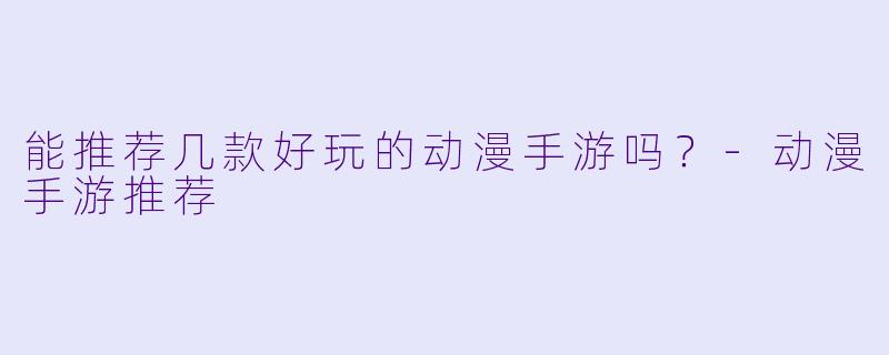 能推荐几款好玩的动漫手游吗?