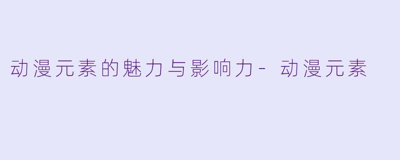 动漫元素的魅力与影响力-动漫元素