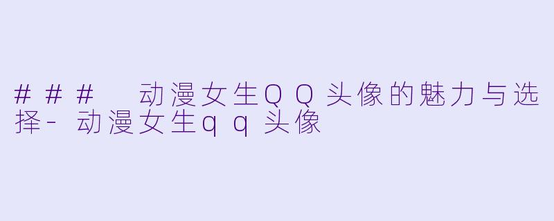 ### 动漫女生QQ头像的魅力与选择-动漫女生qq头像