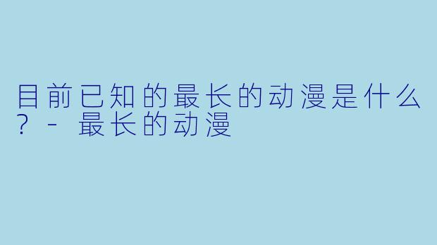 目前已知的最长的动漫是什么？