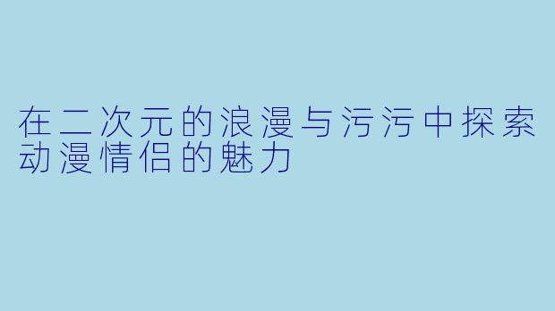 在二次元的浪漫与污污中探索动漫情侣的魅力