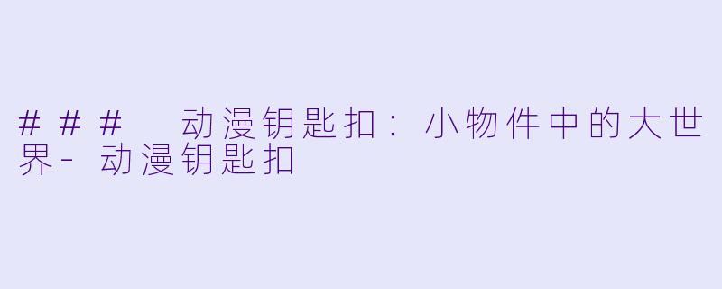 ### 动漫钥匙扣：小物件中的大世界-动漫钥匙扣