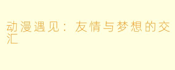 动漫遇见:友情与梦想的交汇
