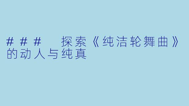 ### 探索《纯洁轮舞曲》的动人与纯真