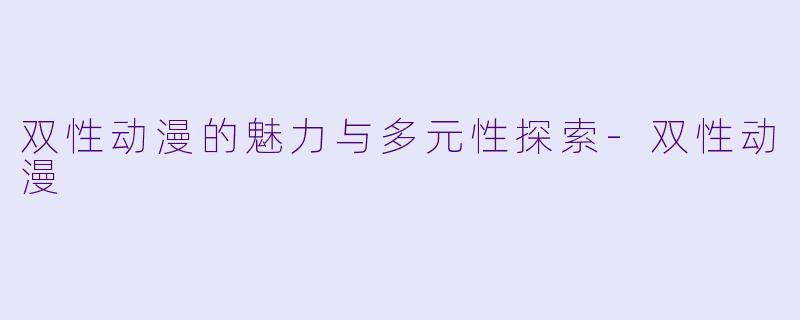 双性动漫的魅力与多元性探索-双性动漫