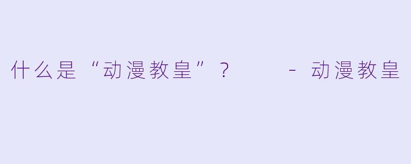 什么是“动漫教皇”？  