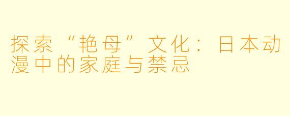 探索“艳母”文化:日本动漫中的家庭与禁忌