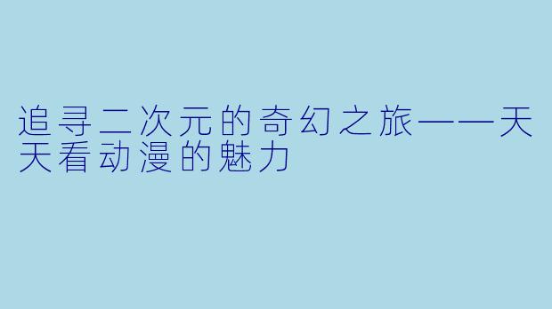 追寻二次元的奇幻之旅——天天看动漫的魅力