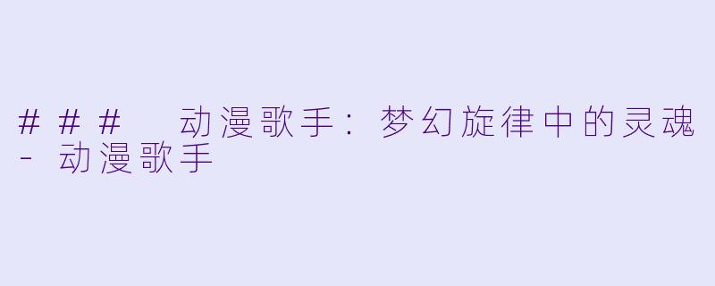 ### 动漫歌手：梦幻旋律中的灵魂-动漫歌手