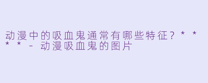 动漫中的吸血鬼通常有哪些特征?****