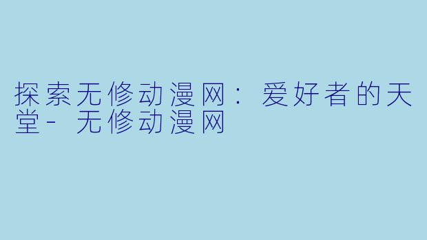 探索无修动漫网：爱好者的天堂-无修动漫网