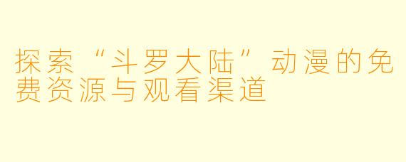 探索“斗罗大陆”动漫的免费资源与观看渠道