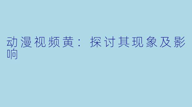 动漫视频黄：探讨其现象及影响