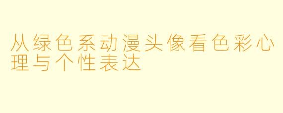 从绿色系动漫头像看色彩心理与个性表达
